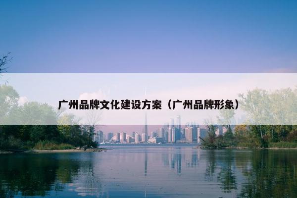 广州品牌文化建设方案（广州品牌形象）