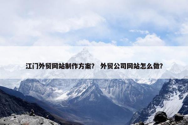 江门外贸网站制作方案？ 外贸公司网站怎么做？