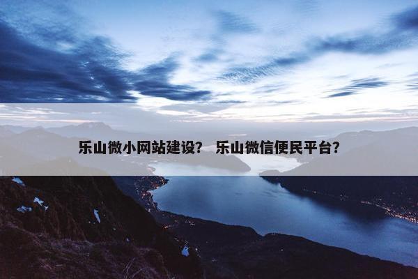 乐山微小网站建设？ 乐山微信便民平台？
