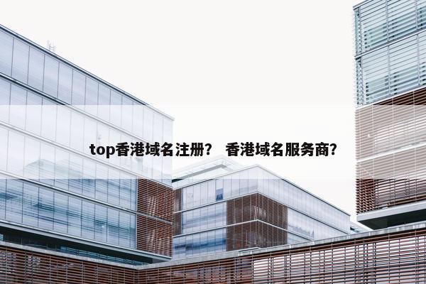 top香港域名注册？ 香港域名服务商？