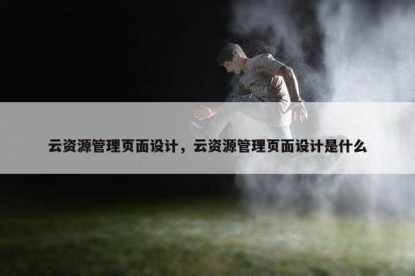 云资源管理页面设计，云资源管理页面设计是什么