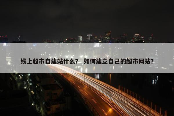 线上超市自建站什么？ 如何建立自己的超市网站？