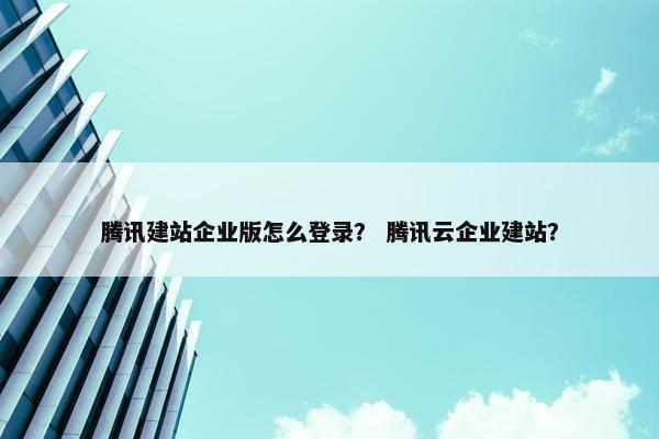 腾讯建站企业版怎么登录？ 腾讯云企业建站？