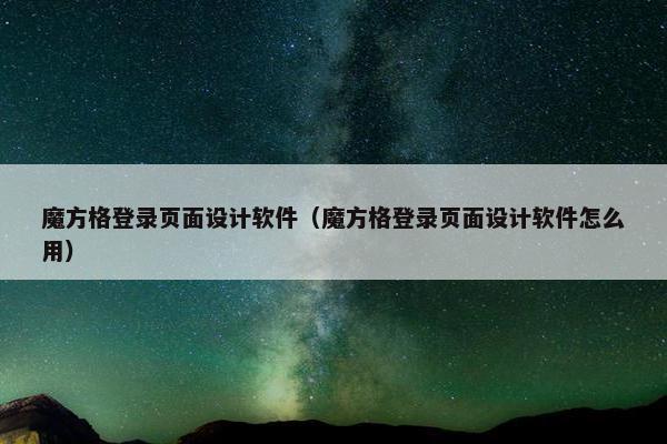 魔方格登录页面设计软件（魔方格登录页面设计软件怎么用）