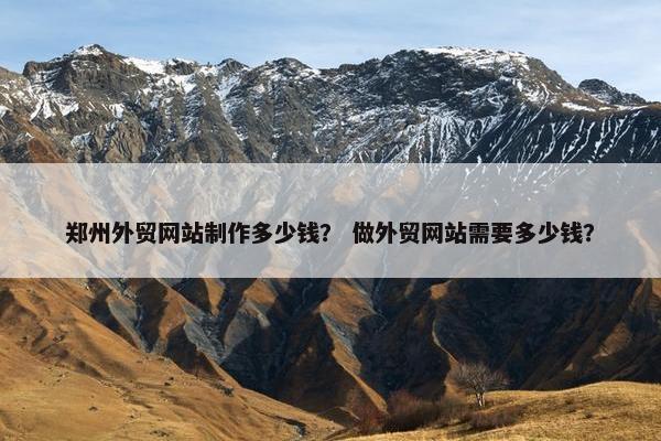 郑州外贸网站制作多少钱？ 做外贸网站需要多少钱？