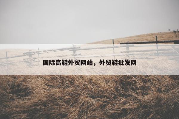 国际高鞋外贸网站，外贸鞋批发网