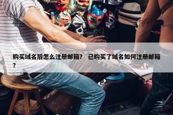 购买域名后怎么注册邮箱？ 已购买了域名如何注册邮箱？
