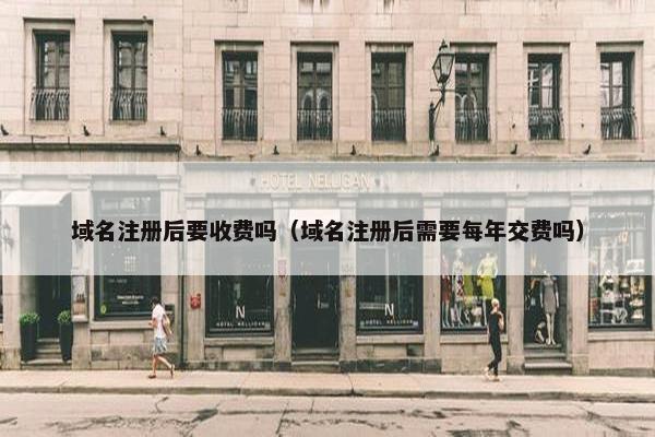 域名注册后要收费吗（域名注册后需要每年交费吗）