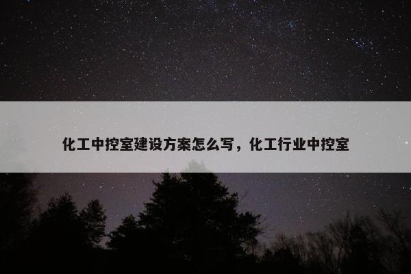 化工中控室建设方案怎么写，化工行业中控室