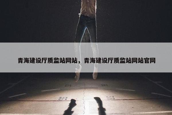 青海建设厅质监站网站，青海建设厅质监站网站官网