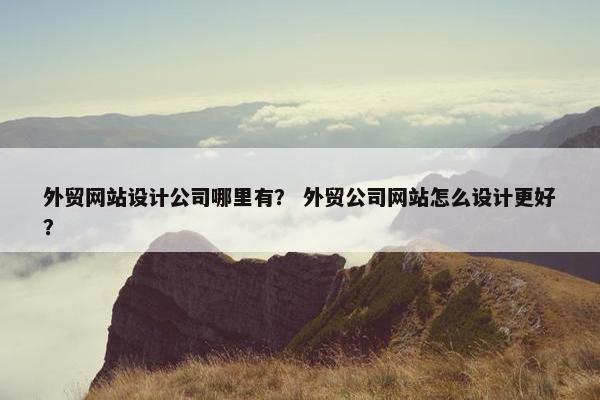 外贸网站设计公司哪里有？ 外贸公司网站怎么设计更好？