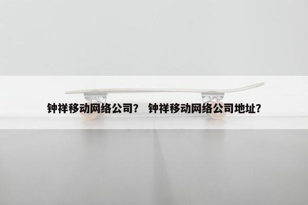 钟祥移动网络公司？ 钟祥移动网络公司地址？