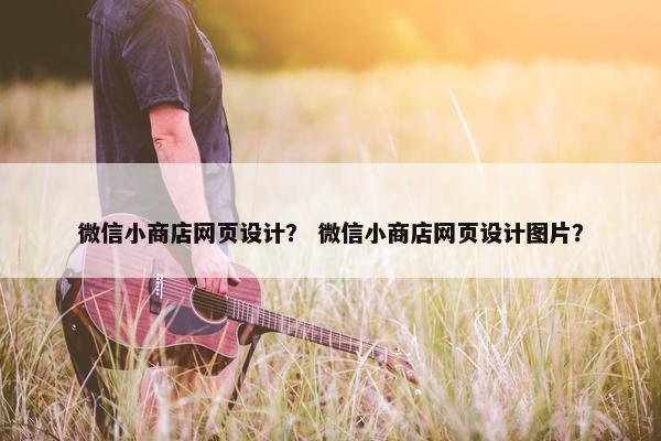 微信小商店网页设计？ 微信小商店网页设计图片？