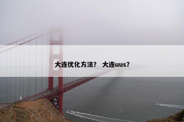 大连优化方法？ 大连uus？