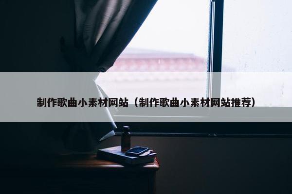 制作歌曲小素材网站（制作歌曲小素材网站推荐）
