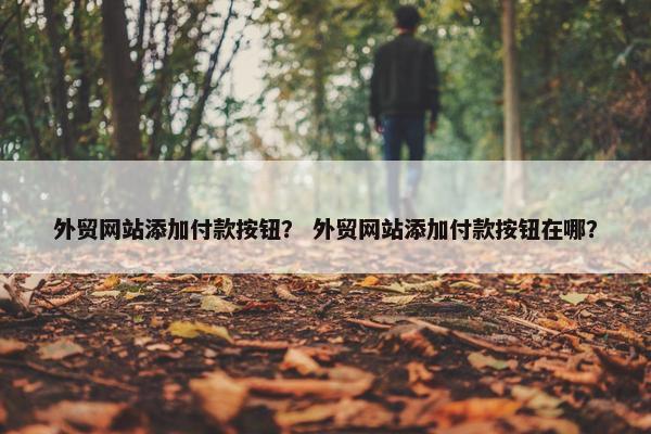 外贸网站添加付款按钮？ 外贸网站添加付款按钮在哪？