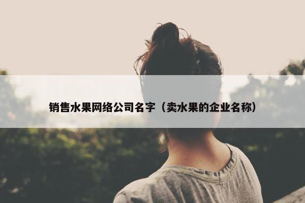 销售水果网络公司名字（卖水果的企业名称）