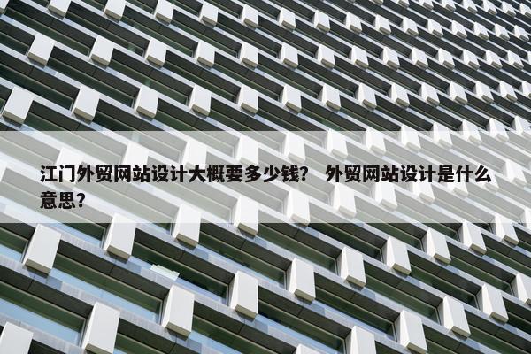江门外贸网站设计大概要多少钱？ 外贸网站设计是什么意思？