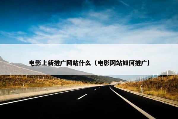 电影上新推广网站什么（电影网站如何推广）
