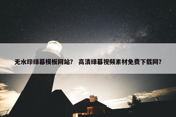 无水印绿幕模板网站？ 高清绿幕视频素材免费下载网？
