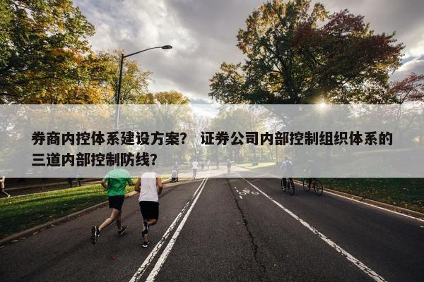 券商内控体系建设方案？ 证券公司内部控制组织体系的三道内部控制防线？