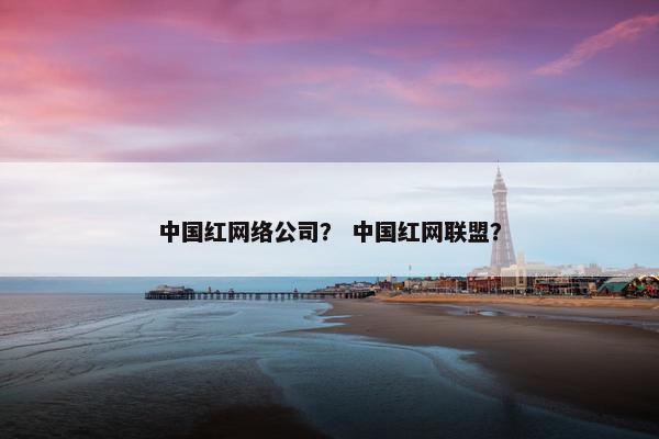 中国红网络公司？ 中国红网联盟？