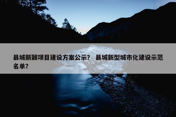 县城新颖项目建设方案公示？ 县城新型城市化建设示范名单？
