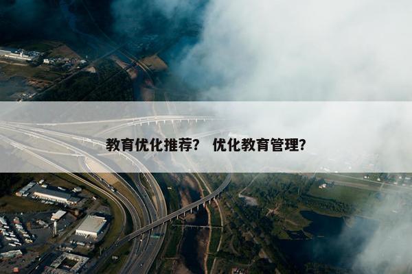 教育优化推荐？ 优化教育管理？
