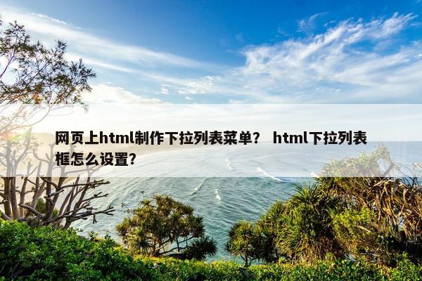 网页上html制作下拉列表菜单？ html下拉列表框怎么设置？