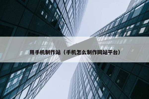用手机制作站（手机怎么制作网站平台）