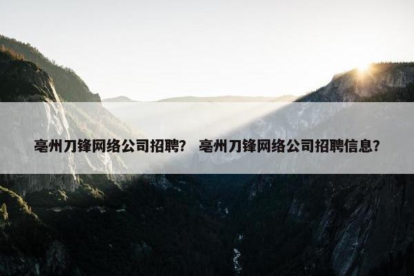 亳州刀锋网络公司招聘？ 亳州刀锋网络公司招聘信息？