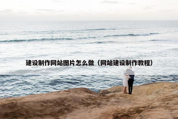 建设制作网站图片怎么做（网站建设制作教程）