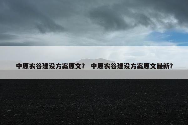 中原农谷建设方案原文？ 中原农谷建设方案原文最新？