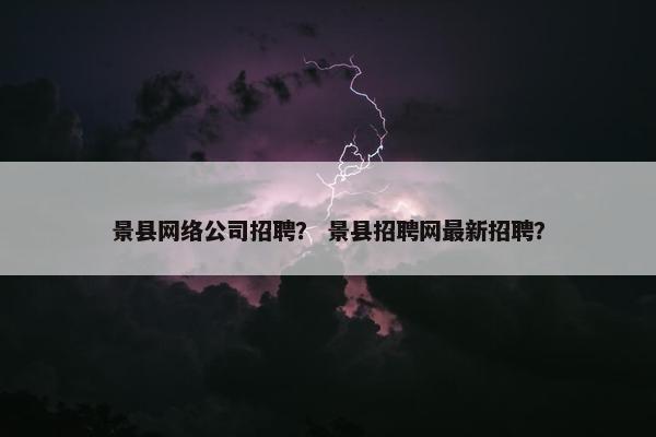 景县网络公司招聘？ 景县招聘网最新招聘？