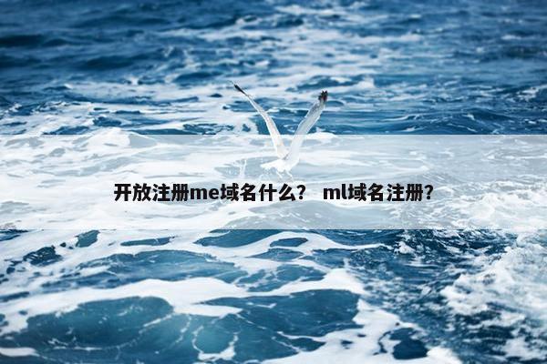 开放注册me域名什么？ ml域名注册？