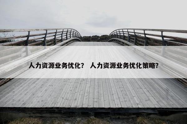 人力资源业务优化？ 人力资源业务优化策略？