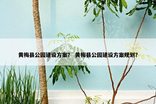 黄梅县公园建设方案？ 黄梅县公园建设方案规划？