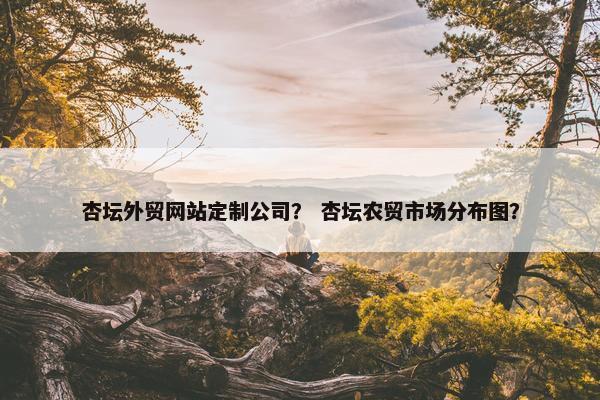 杏坛外贸网站定制公司？ 杏坛农贸市场分布图？