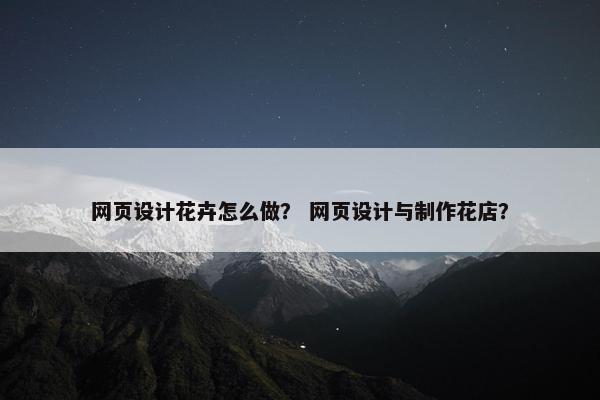 网页设计花卉怎么做？ 网页设计与制作花店？
