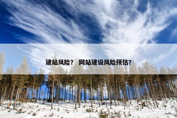 建站风险？ 网站建设风险预估？