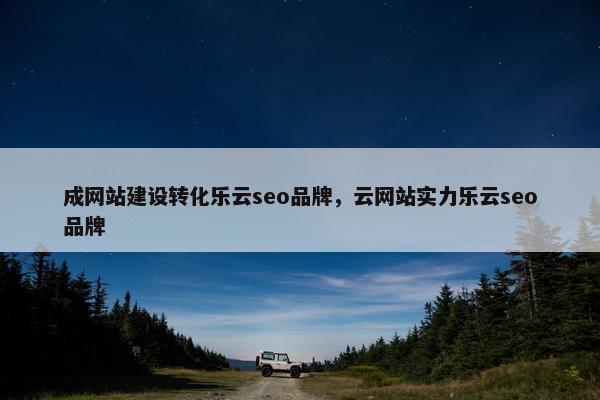 成网站建设转化乐云seo品牌，云网站实力乐云seo品牌