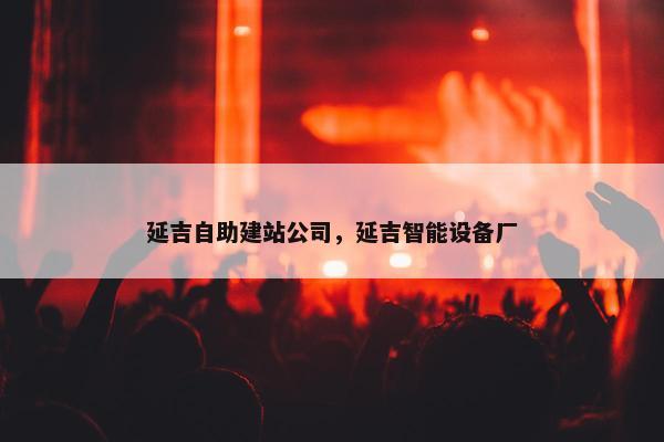 延吉自助建站公司，延吉智能设备厂