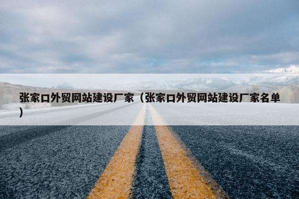 张家口外贸网站建设厂家（张家口外贸网站建设厂家名单）