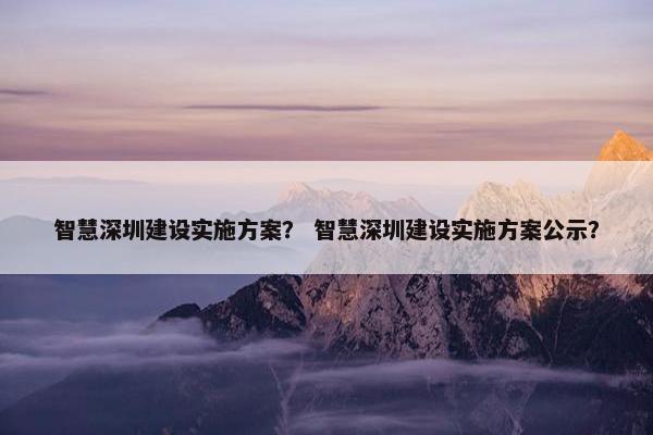 智慧深圳建设实施方案？ 智慧深圳建设实施方案公示？