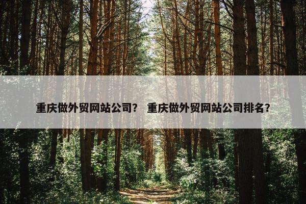 重庆做外贸网站公司？ 重庆做外贸网站公司排名？