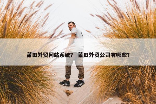 莆田外贸网站系统？ 莆田外贸公司有哪些？