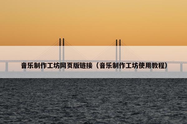 音乐制作工坊网页版链接（音乐制作工坊使用教程）