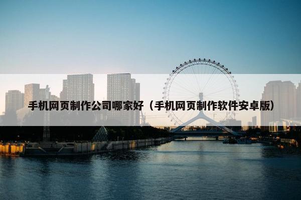 手机网页制作公司哪家好（手机网页制作软件安卓版）