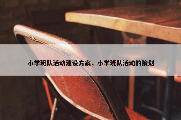 小学班队活动建设方案，小学班队活动的策划