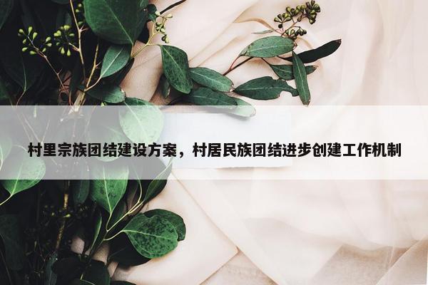 村里宗族团结建设方案，村居民族团结进步创建工作机制